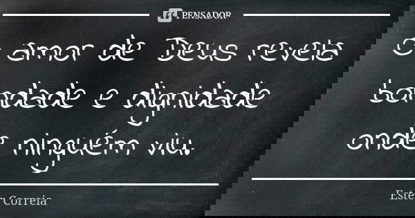 O amor de Deus revela bondade e dignidade onde ninguém viu.... Frase de Ester Correia.
