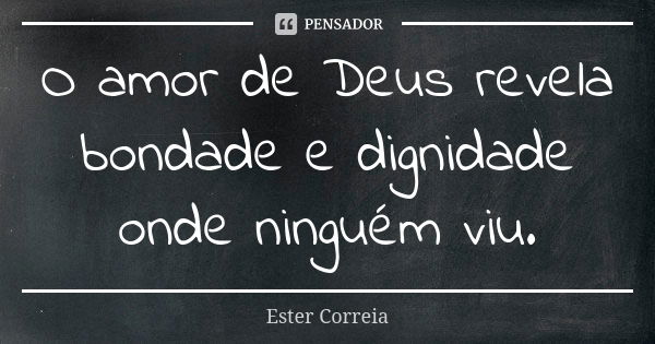 O amor de Deus revela bondade e dignidade onde ninguém viu.... Frase de Ester Correia.