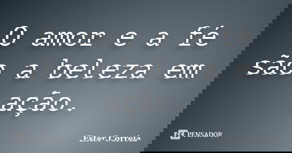 O amor e a fé são a beleza em ação.... Frase de Ester Correia.