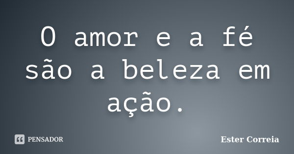 O amor e a fé são a beleza em ação.... Frase de Ester Correia.