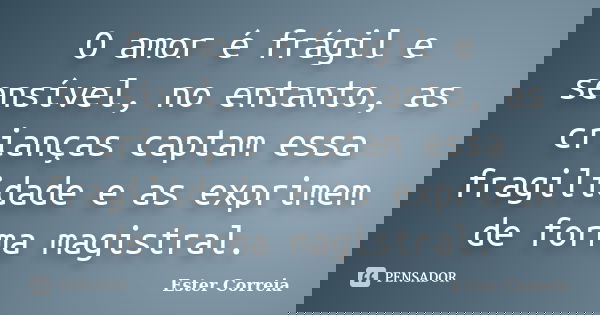 O amor é frágil e sensível, no entanto, as crianças captam essa fragilidade e as exprimem de forma magistral.... Frase de Ester Correia.