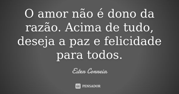 O amor não é dono da razão. Acima de tudo, deseja a paz e felicidade para todos.... Frase de Ester Correia.