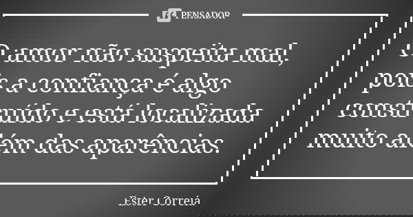 O amor não suspeita mal, pois a confiança é algo construído e está localizada muito além das aparências.... Frase de Ester Correia.