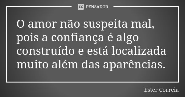 O amor não suspeita mal, pois a confiança é algo construído e está localizada muito além das aparências.... Frase de Ester Correia.