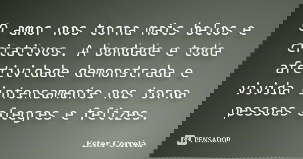 O amor nos torna mais belos e criativos. A bondade e toda afetividade demonstrada e vivida intensamente nos torna pessoas alegres e felizes.... Frase de Ester Correia.