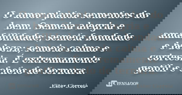 O amor planta sementes do bem. Semeia alegria e amabilidade; semeia bondade e beleza; semeia calma e cortesia. É extremamente gentil e cheio de ternura.... Frase de Ester Correia.