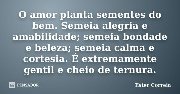 O amor planta sementes do bem. Semeia alegria e amabilidade; semeia bondade e beleza; semeia calma e cortesia. É extremamente gentil e cheio de ternura.... Frase de Ester Correia.