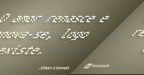 O amor renasce e renova-se, logo existe.... Frase de Ester Correia.