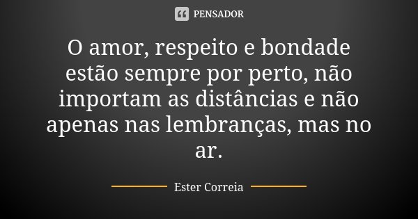 O amor, respeito e bondade estão sempre por perto, não importam as distâncias e não apenas nas lembranças, mas no ar.... Frase de Ester Correia.