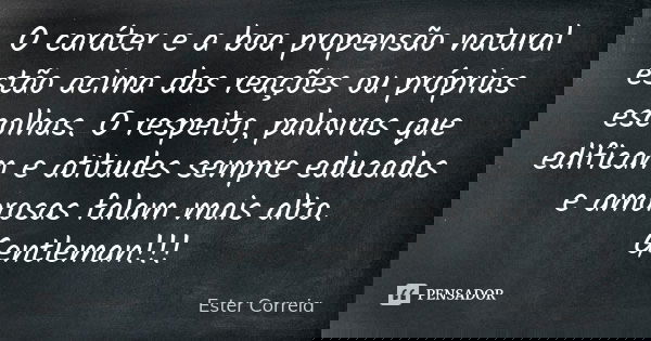 O caráter e a boa propensão natural estão acima das reações ou próprias escolhas. O respeito, palavras que edificam e atitudes sempre educadas e amorosas falam ... Frase de Ester Correia.