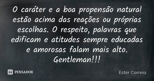 O caráter e a boa propensão natural estão acima das reações ou próprias escolhas. O respeito, palavras que edificam e atitudes sempre educadas e amorosas falam ... Frase de Ester Correia.