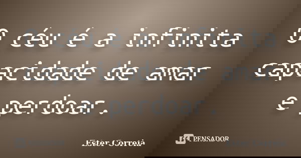 O céu é a infinita capacidade de amar e perdoar.... Frase de Ester Correia.