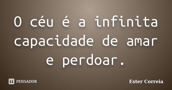 O céu é a infinita capacidade de amar e perdoar.... Frase de Ester Correia.