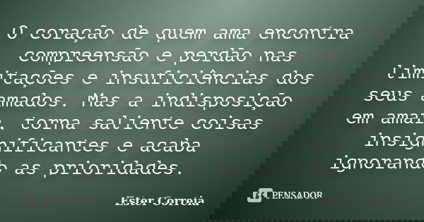 O coração de quem ama encontra compreensão e perdão nas limitações e insuficiências dos seus amados. Mas a indisposição em amar, torna saliente coisas insignifi... Frase de Ester Correia.