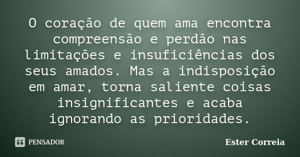 O coração de quem ama encontra compreensão e perdão nas limitações e insuficiências dos seus amados. Mas a indisposição em amar, torna saliente coisas insignifi... Frase de Ester Correia.