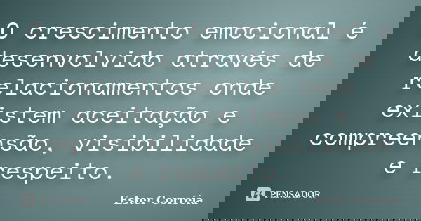 O crescimento emocional é desenvolvido através de relacionamentos onde existem aceitação e compreensão, visibilidade e respeito.... Frase de Ester Correia.