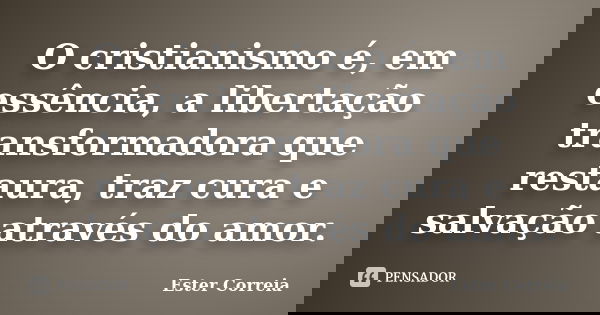 O cristianismo é, em essência, a libertação transformadora que restaura, traz cura e salvação através do amor.... Frase de Ester Correia.