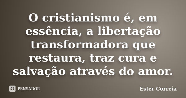 O cristianismo é, em essência, a libertação transformadora que restaura, traz cura e salvação através do amor.... Frase de Ester Correia.