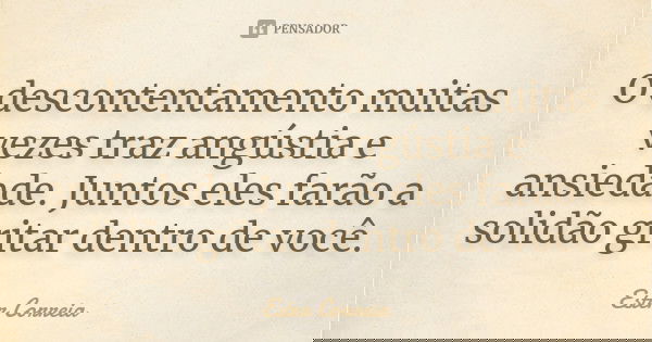 O descontentamento muitas vezes traz angústia e ansiedade. Juntos eles farão a solidão gritar dentro de você.... Frase de Ester Correia.