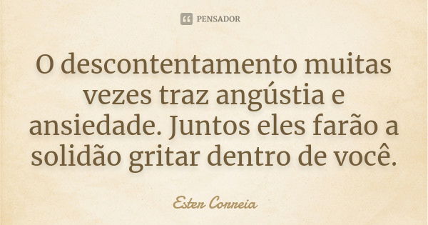 O descontentamento muitas vezes traz angústia e ansiedade. Juntos eles farão a solidão gritar dentro de você.... Frase de Ester Correia.