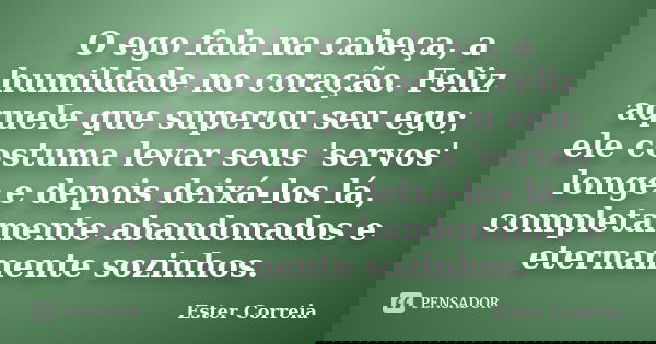 O ego fala na cabeça, a humildade no coração. Feliz aquele que superou seu ego; ele costuma levar seus 'servos' longe e depois deixá-los lá, completamente aband... Frase de Ester Correia.