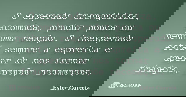 O esperado tranquiliza, acomoda, produz pouca ou nenhuma reação. O inesperado está sempre a espreita e apesar de nos tornar frágeis, propõe recomeços.... Frase de Ester Correia.