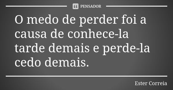 O medo de perder foi a causa de conhece-la tarde demais e perde-la cedo demais.... Frase de Ester Correia.