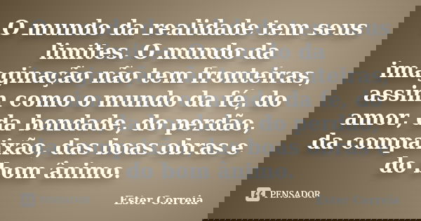 O mundo da realidade tem seus limites. O mundo da imaginação não tem fronteiras, assim como o mundo da fé, do amor, da bondade, do perdão, da compaixão, das boa... Frase de Ester Correia.