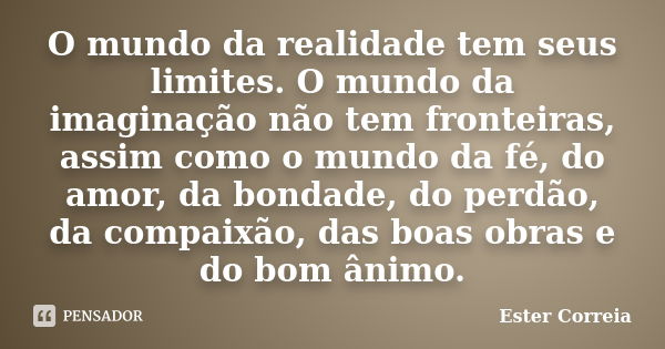 O mundo da realidade tem seus limites. O mundo da imaginação não tem fronteiras, assim como o mundo da fé, do amor, da bondade, do perdão, da compaixão, das boa... Frase de Ester Correia.