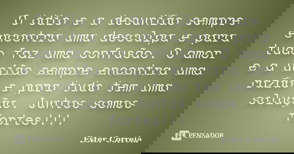 O ódio e a desunião sempre encontra uma desculpa e para tudo faz uma confusão. O amor e a união sempre encontra uma razão e para tudo tem uma solução. Juntos so... Frase de Ester Correia.