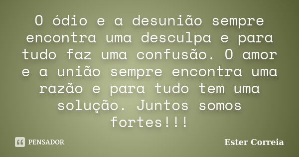 O ódio e a desunião sempre encontra uma desculpa e para tudo faz uma confusão. O amor e a união sempre encontra uma razão e para tudo tem uma solução. Juntos so... Frase de Ester Correia.