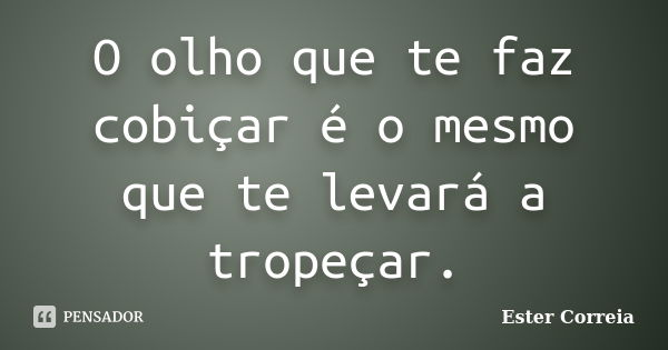 O olho que te faz cobiçar é o mesmo que te levará a tropeçar.... Frase de Ester Correia.