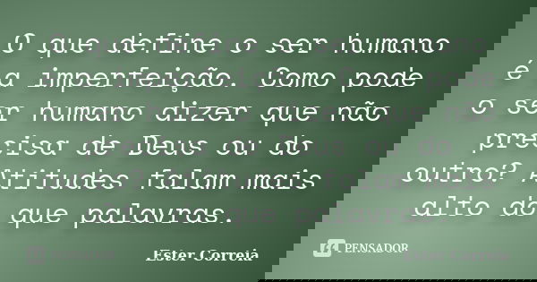 O que define o ser humano é a imperfeição. Como pode o ser humano dizer que não precisa de Deus ou do outro? Atitudes falam mais alto do que palavras.... Frase de Ester Correia.