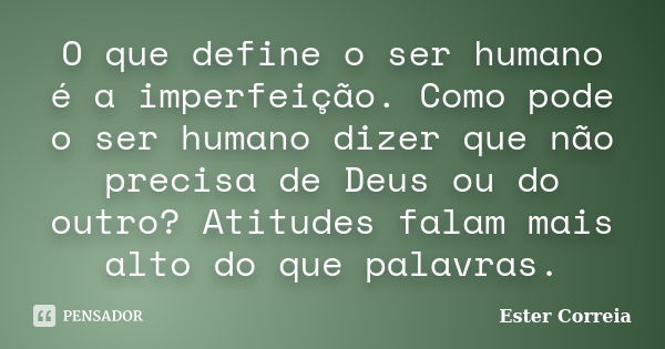 O que define o ser humano é a imperfeição. Como pode o ser humano dizer que não precisa de Deus ou do outro? Atitudes falam mais alto do que palavras.... Frase de Ester Correia.