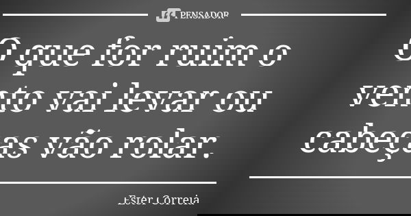 O que for ruim o vento vai levar ou cabeças vão rolar.... Frase de Ester Correia.