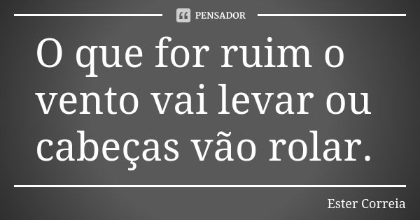 O que for ruim o vento vai levar ou cabeças vão rolar.... Frase de Ester Correia.