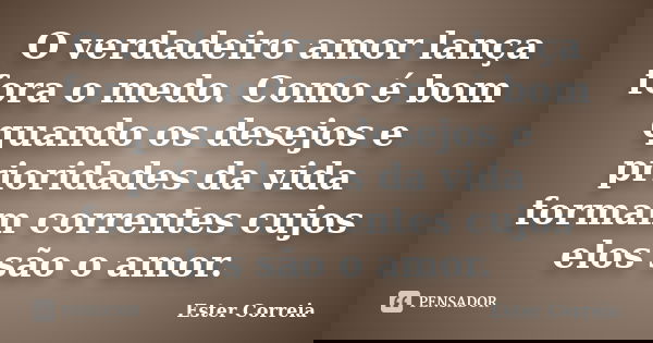 O verdadeiro amor lança fora o medo. Como é bom quando os desejos e prioridades da vida formam correntes cujos elos são o amor.... Frase de Ester Correia.