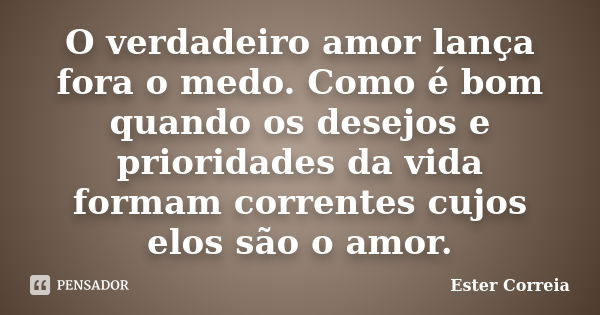 O verdadeiro amor lança fora o medo. Como é bom quando os desejos e prioridades da vida formam correntes cujos elos são o amor.... Frase de Ester Correia.