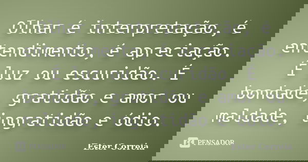 Olhar é interpretação, é entendimento, é apreciação. É luz ou escuridão. É bondade, gratidão e amor ou maldade, ingratidão e ódio.... Frase de Ester Correia.