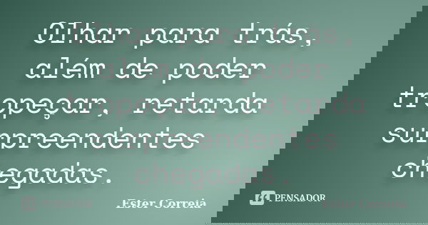 Olhar para trás, além de poder tropeçar, retarda surpreendentes chegadas.... Frase de Ester Correia.