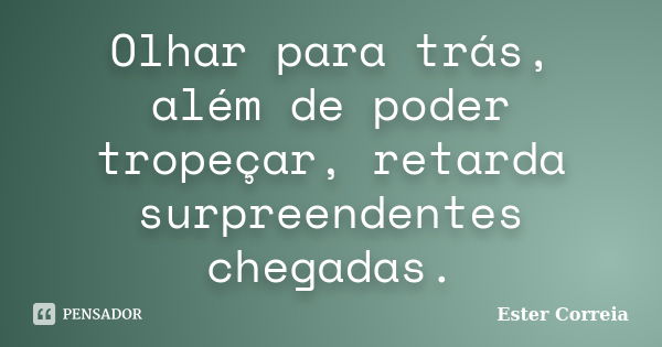 Olhar para trás, além de poder tropeçar, retarda surpreendentes chegadas.... Frase de Ester Correia.