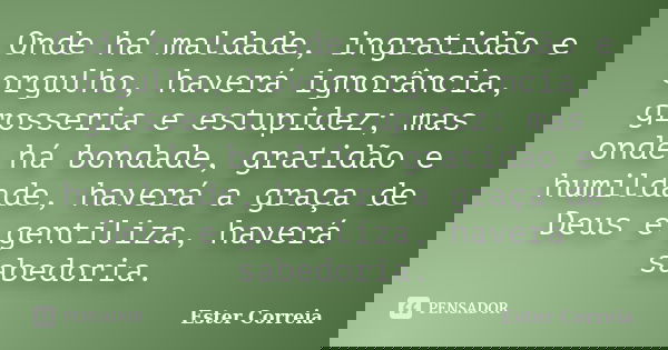 Onde há maldade, ingratidão e orgulho, haverá ignorância, grosseria e estupidez; mas onde há bondade, gratidão e humildade, haverá a graça de Deus e gentiliza, ... Frase de Ester Correia.