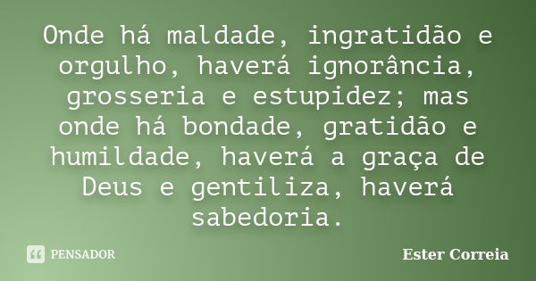 Onde há maldade, ingratidão e orgulho, haverá ignorância, grosseria e estupidez; mas onde há bondade, gratidão e humildade, haverá a graça de Deus e gentiliza, ... Frase de Ester Correia.