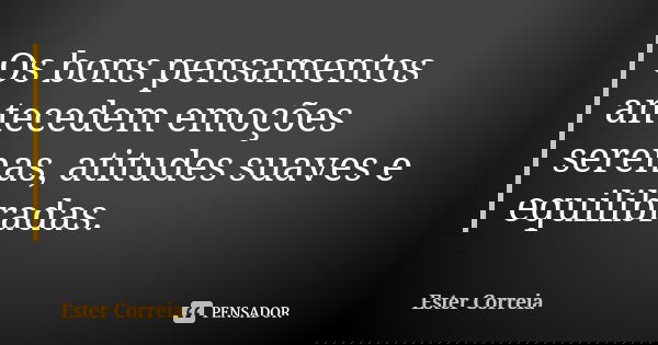 Os bons pensamentos antecedem emoções serenas, atitudes suaves e equilibradas.... Frase de Ester Correia.