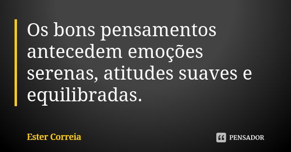 Os bons pensamentos antecedem emoções serenas, atitudes suaves e equilibradas.... Frase de Ester Correia.