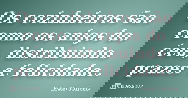 Os cozinheiros são como os anjos do céu, distribuindo prazer e felicidade.... Frase de Ester Correia.