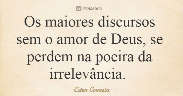 Os maiores discursos sem o amor de Deus, se perdem na poeira da irrelevância.... Frase de Ester Correia.