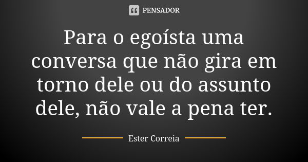 Para o egoísta uma conversa que não gira em torno dele ou do assunto dele, não vale a pena ter.... Frase de Ester Correia.