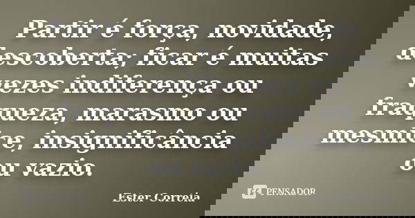 Partir é força, novidade, descoberta; ficar é muitas vezes indiferença ou fraqueza, marasmo ou mesmice, insignificância ou vazio.... Frase de Ester Correia.