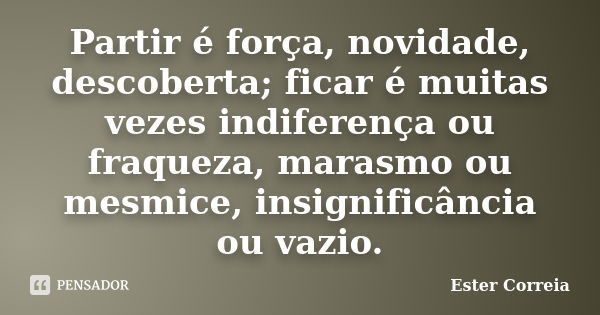 Partir é força, novidade, descoberta; ficar é muitas vezes indiferença ou fraqueza, marasmo ou mesmice, insignificância ou vazio.... Frase de Ester Correia.